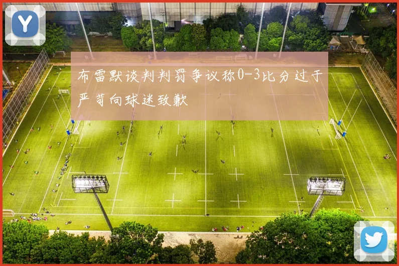 布雷默谈判判罚争议称0-3比分过于严苛向球迷致歉