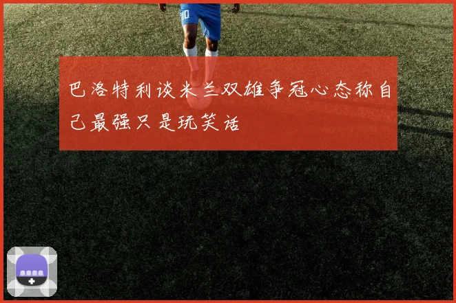巴洛特利谈米兰双雄争冠心态称自己最强只是玩笑话