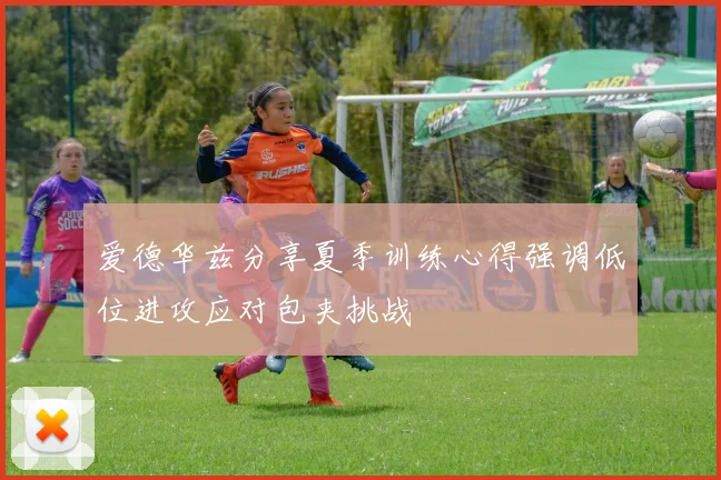 爱德华兹分享夏季训练心得强调低位进攻应对包夹挑战