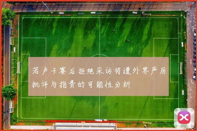 若卢卡赛后拒绝采访将遭外界严厉批评与指责的可能性分析
