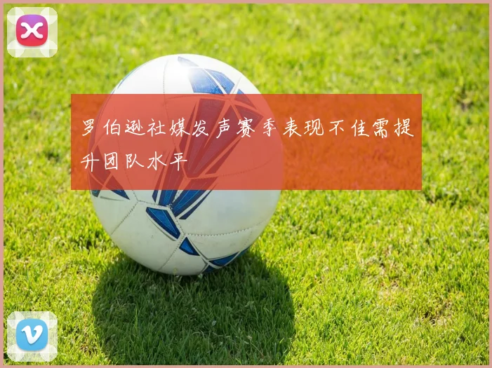 罗伯逊社媒发声赛季表现不佳需提升团队水平