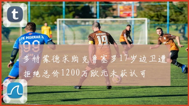 多特蒙德求购克鲁塞罗17岁边卫遭拒绝总价1200万欧元未获认可