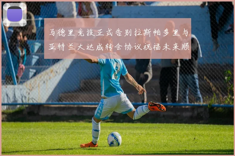 马德里竞技正式告别拉斯帕多里与亚特兰大达成转会协议祝福未来顺利