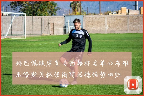 姆巴佩缺席皇马西超杯名单公布维尼修斯贝林领衔阿诺德强势回归