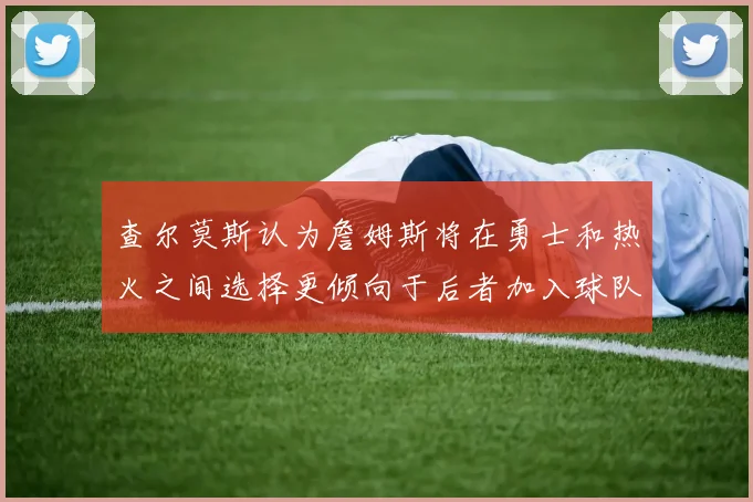 查尔莫斯认为詹姆斯将在勇士和热火之间选择更倾向于后者加入球队