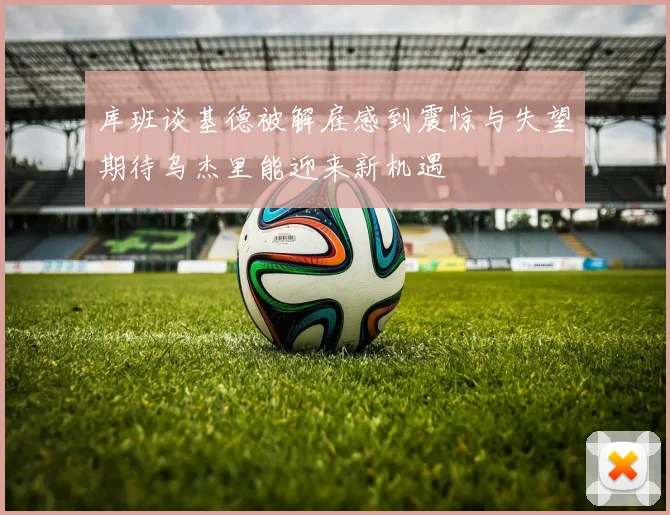 库班谈基德被解雇感到震惊与失望期待乌杰里能迎来新机遇