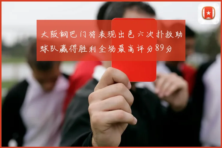 大阪钢巴门将表现出色六次扑救助球队赢得胜利全场最高评分89分