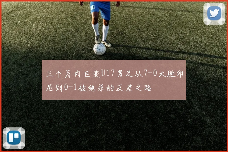 三个月内巨变U17男足从7-0大胜印尼到0-1被绝杀的反差之路