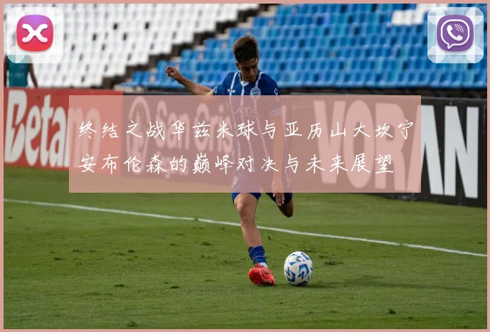 终结之战华兹米球与亚历山大坎宁安布伦森的巅峰对决与未来展望