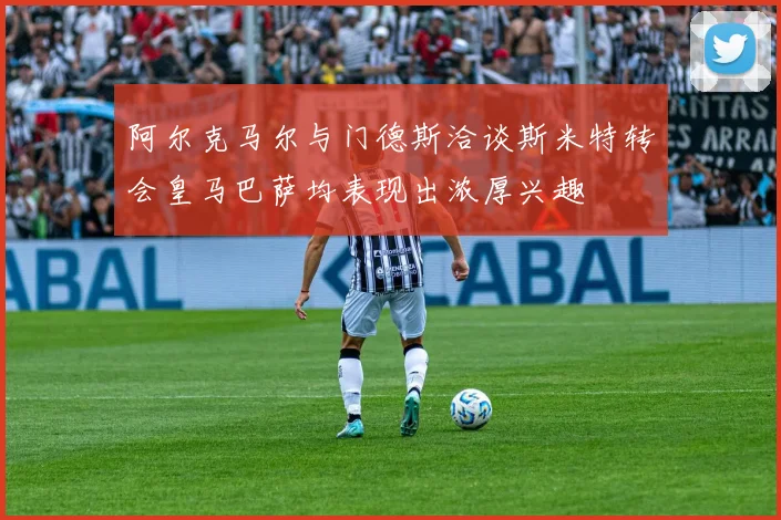 阿尔克马尔与门德斯洽谈斯米特转会皇马巴萨均表现出浓厚兴趣