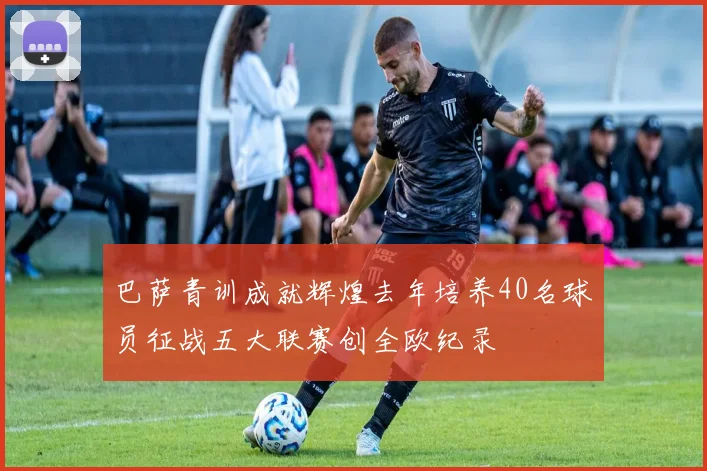 巴萨青训成就辉煌去年培养40名球员征战五大联赛创全欧纪录