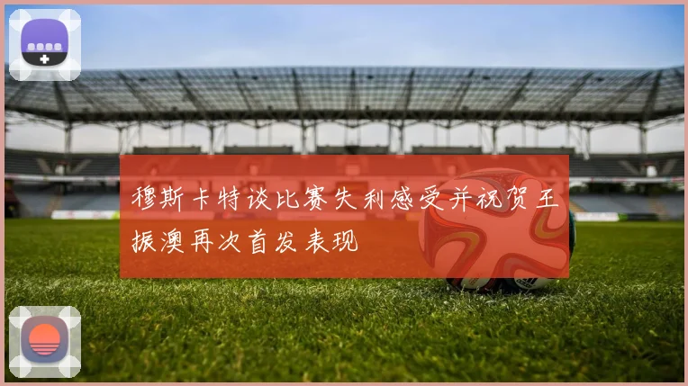穆斯卡特谈比赛失利感受并祝贺王振澳再次首发表现