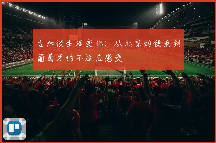 古加谈生活变化：从北京的便利到葡萄牙的不适应感受
