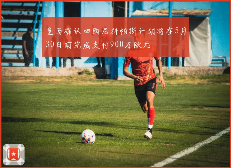 皇马确认回购尼科帕斯计划将在5月30日前完成支付900万欧元