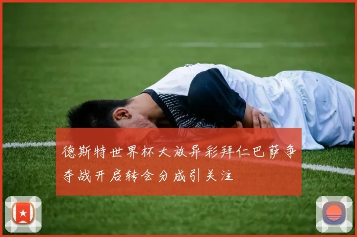 德斯特世界杯大放异彩拜仁巴萨争夺战开启转会分成引关注