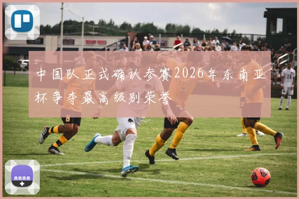 中国队正式确认参赛2026年东南亚杯争夺最高级别荣誉
