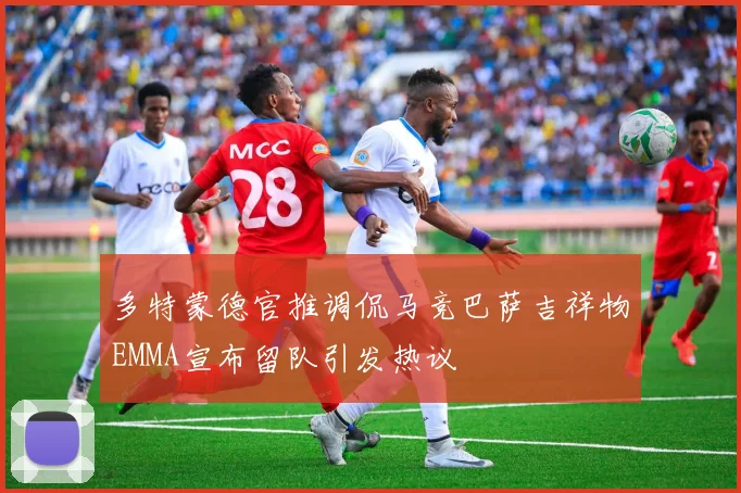 多特蒙德官推调侃马竞巴萨吉祥物EMMA宣布留队引发热议