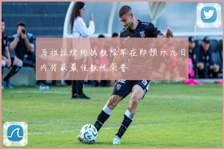 马祖拉续约执教绿军在即预计几日内将获最佳教练荣誉