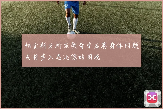帕金斯分析东契奇季后赛身体问题或将步入恩比德的困境