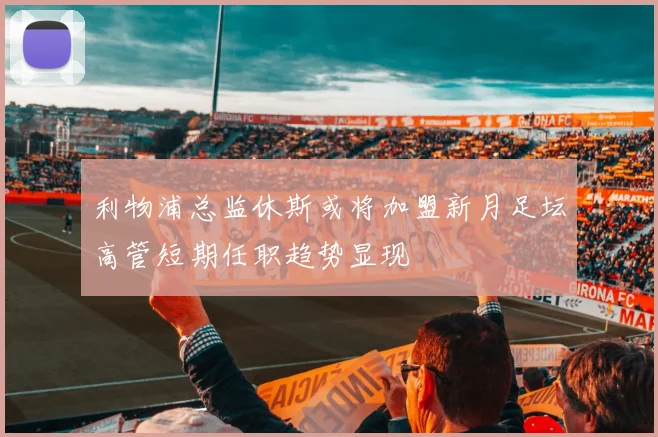 利物浦总监休斯或将加盟新月足坛高管短期任职趋势显现