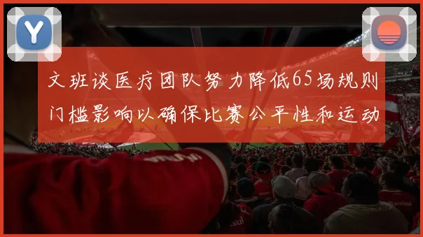 文班谈医疗团队努力降低65场规则门槛影响以确保比赛公平性和运动员健康